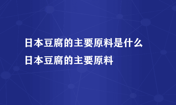 日本豆腐的主要原料是什么 日本豆腐的主要原料