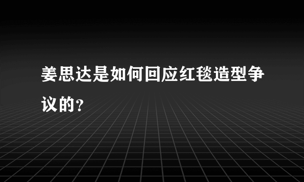 姜思达是如何回应红毯造型争议的？