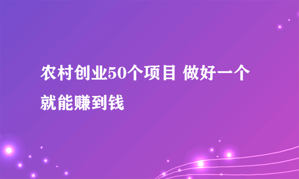 农村创业50个项目 做好一个就能赚到钱