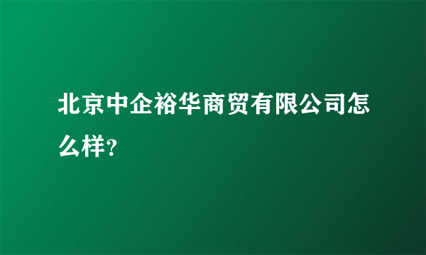 北京中企裕华商贸有限公司怎么样？