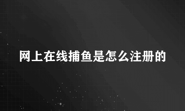 网上在线捕鱼是怎么注册的