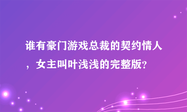 谁有豪门游戏总裁的契约情人，女主叫叶浅浅的完整版？