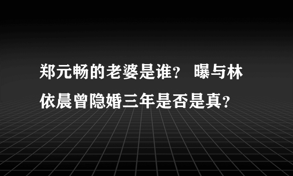 郑元畅的老婆是谁？ 曝与林依晨曾隐婚三年是否是真？