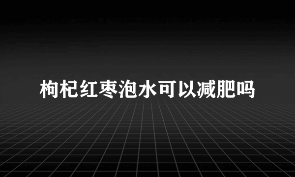 枸杞红枣泡水可以减肥吗