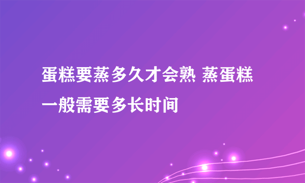 蛋糕要蒸多久才会熟 蒸蛋糕一般需要多长时间