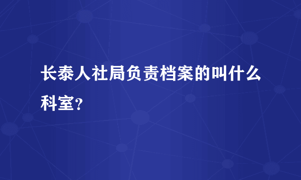 长泰人社局负责档案的叫什么科室？