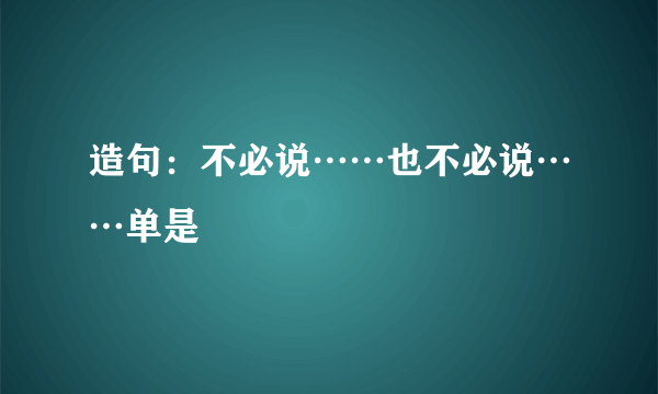 造句：不必说……也不必说……单是