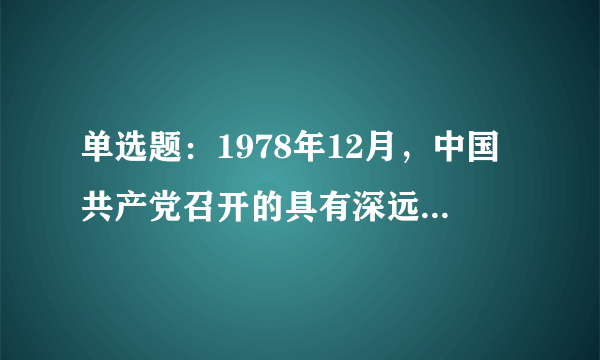 单选题：1978年12月，中国共产党召开的具有深远意义的重要会议是