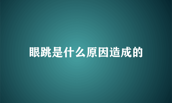 眼跳是什么原因造成的