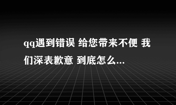 qq遇到错误 给您带来不便 我们深表歉意 到底怎么才能解决啊