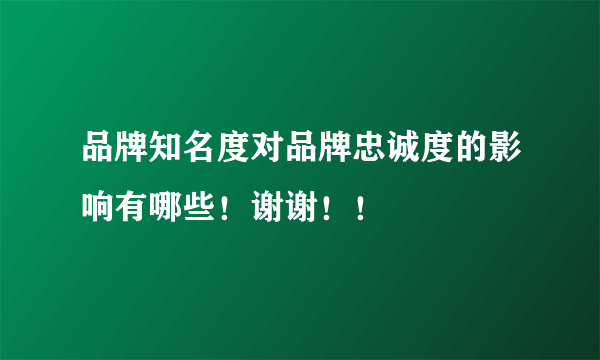 品牌知名度对品牌忠诚度的影响有哪些！谢谢！！