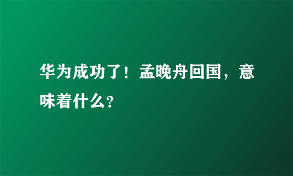 华为成功了！孟晚舟回国，意味着什么？