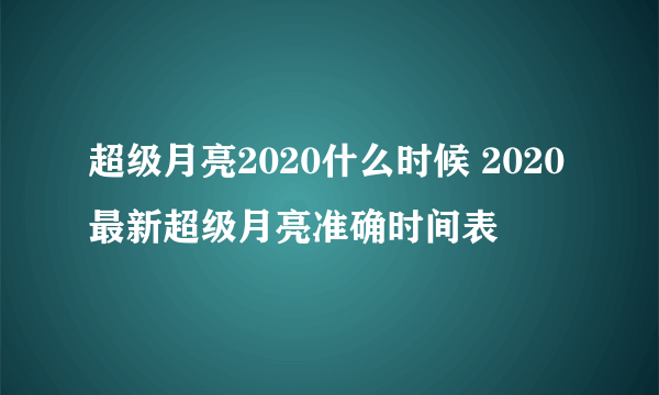 超级月亮2020什么时候 2020最新超级月亮准确时间表