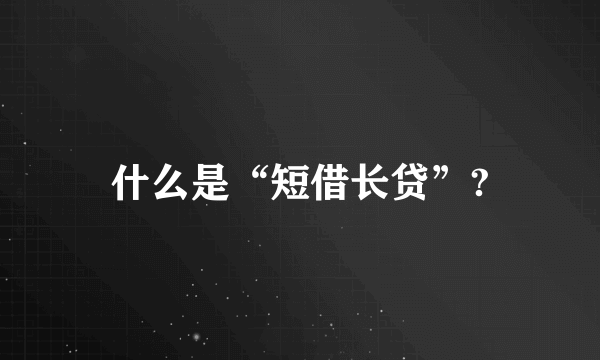 什么是“短借长贷”?