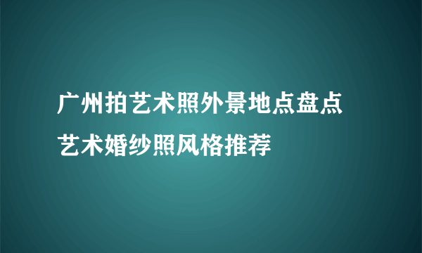 广州拍艺术照外景地点盘点 艺术婚纱照风格推荐