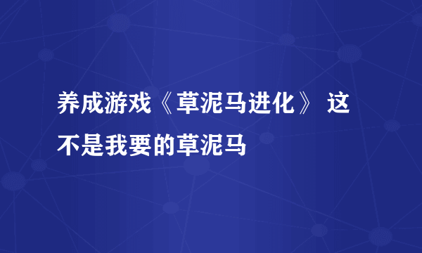 养成游戏《草泥马进化》 这不是我要的草泥马