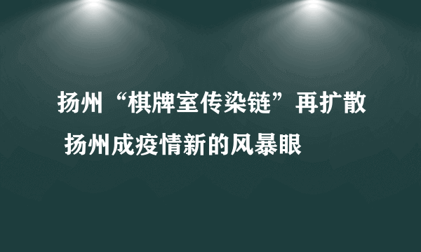 扬州“棋牌室传染链”再扩散 扬州成疫情新的风暴眼