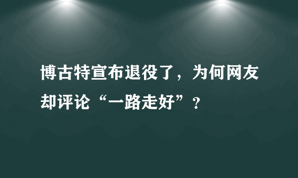 博古特宣布退役了，为何网友却评论“一路走好”？