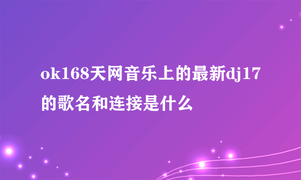 ok168天网音乐上的最新dj17的歌名和连接是什么