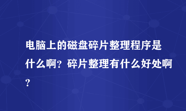 电脑上的磁盘碎片整理程序是什么啊？碎片整理有什么好处啊？