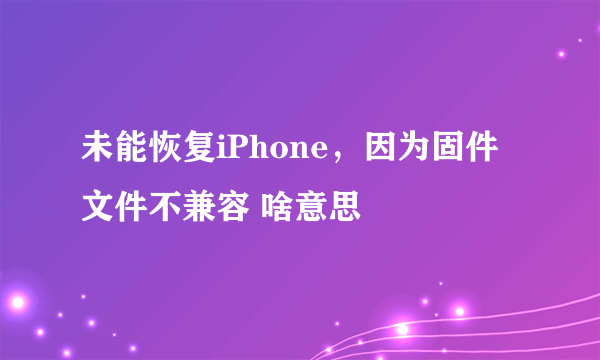 未能恢复iPhone，因为固件文件不兼容 啥意思