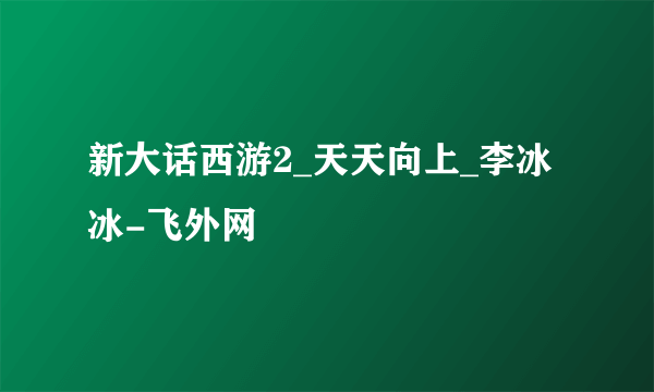 新大话西游2_天天向上_李冰冰-飞外网