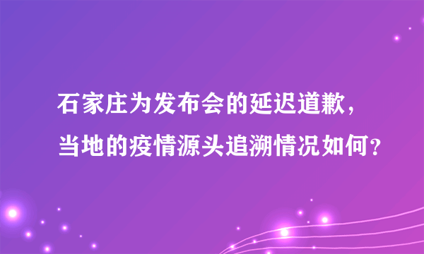 石家庄为发布会的延迟道歉，当地的疫情源头追溯情况如何？