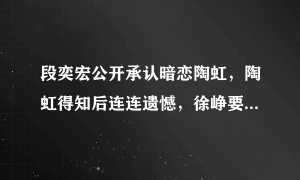 段奕宏公开承认暗恋陶虹，陶虹得知后连连遗憾，徐峥要如何存在？