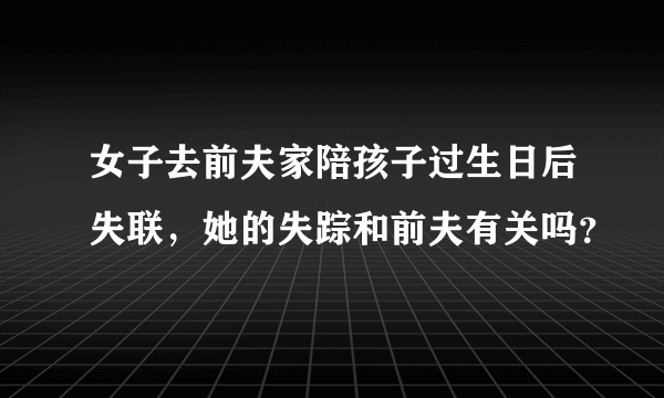 女子去前夫家陪孩子过生日后失联，她的失踪和前夫有关吗？