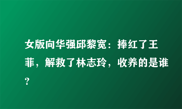 女版向华强邱黎宽：捧红了王菲，解救了林志玲，收养的是谁？