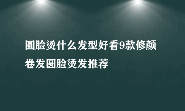 圆脸烫什么发型好看9款修颜卷发圆脸烫发推荐