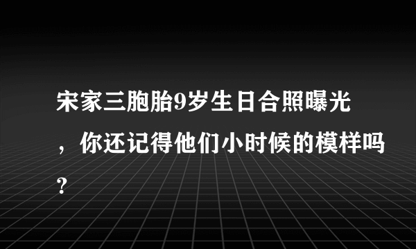 宋家三胞胎9岁生日合照曝光，你还记得他们小时候的模样吗？