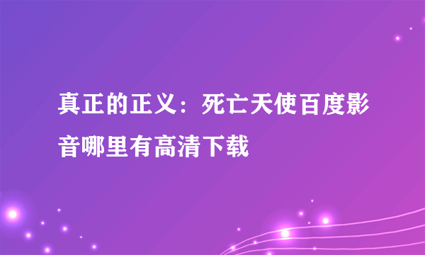 真正的正义：死亡天使百度影音哪里有高清下载