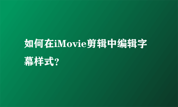 如何在iMovie剪辑中编辑字幕样式？