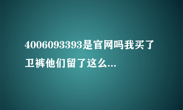 4006093393是官网吗我买了卫裤他们留了这么电话，让查。