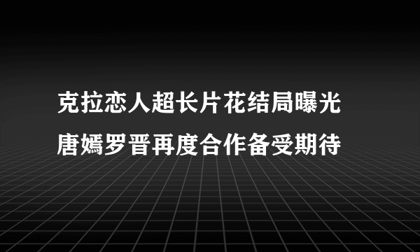 克拉恋人超长片花结局曝光   唐嫣罗晋再度合作备受期待