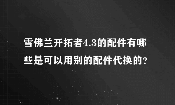 雪佛兰开拓者4.3的配件有哪些是可以用别的配件代换的？