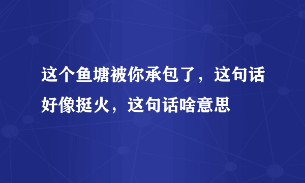 这个鱼塘被你承包了，这句话好像挺火，这句话啥意思