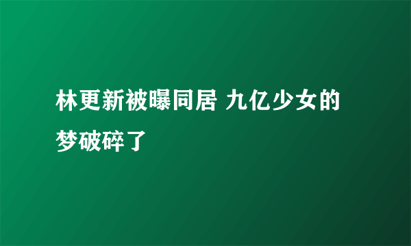 林更新被曝同居 九亿少女的梦破碎了