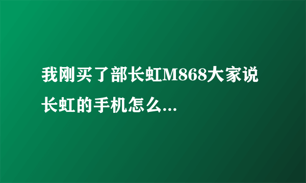 我刚买了部长虹M868大家说长虹的手机怎么...