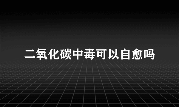 二氧化碳中毒可以自愈吗