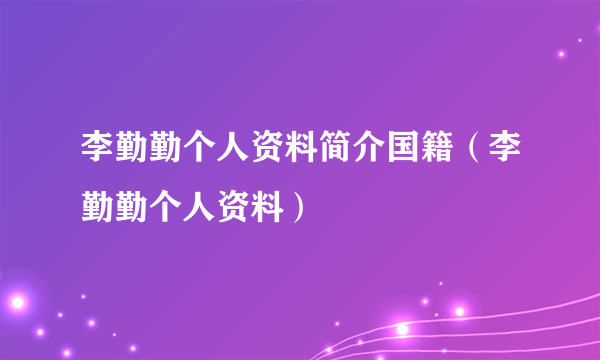 李勤勤个人资料简介国籍（李勤勤个人资料）