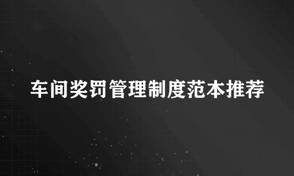 车间奖罚管理制度范本推荐