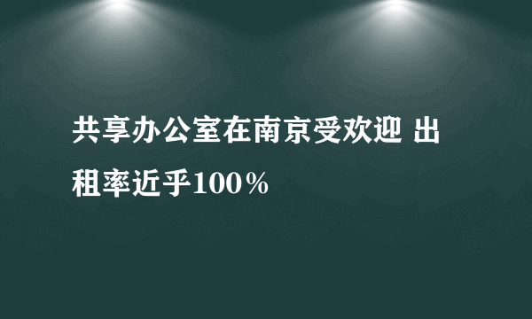 共享办公室在南京受欢迎 出租率近乎100％