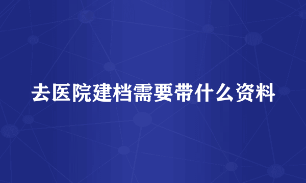 去医院建档需要带什么资料