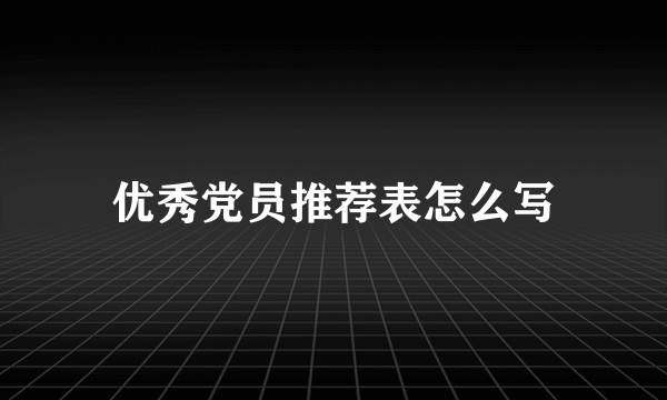 优秀党员推荐表怎么写