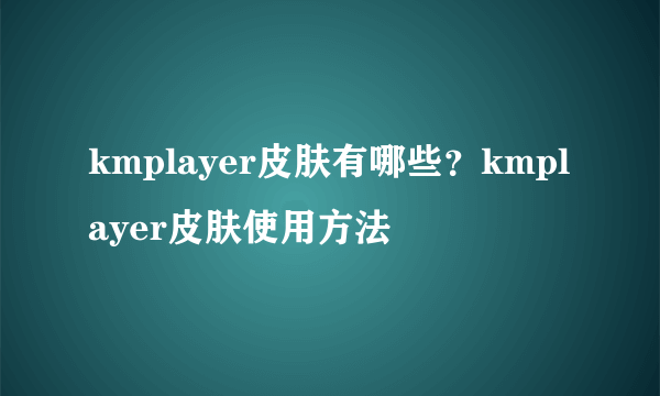 kmplayer皮肤有哪些？kmplayer皮肤使用方法