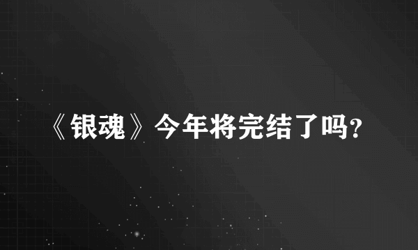 《银魂》今年将完结了吗？