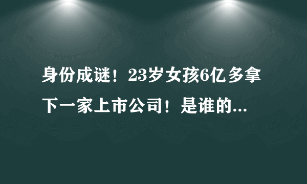 身份成谜！23岁女孩6亿多拿下一家上市公司！是谁的儿媳？又是谁在力捧？