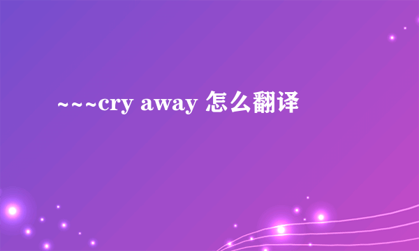 ~~~cry away 怎么翻译